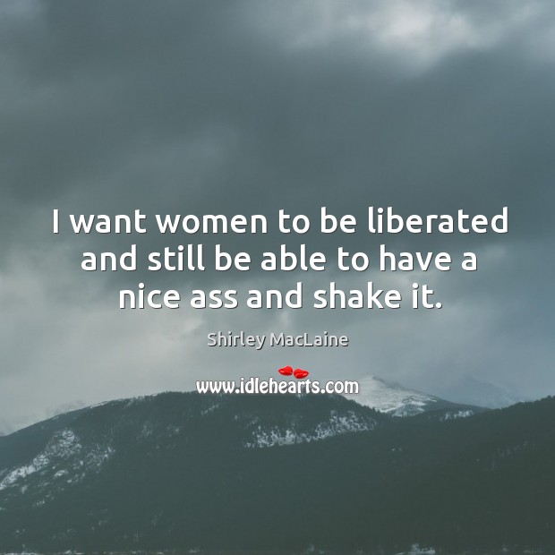 I want women to be liberated and still be able to have a nice ass and shake it. Shirley MacLaine Picture Quote
