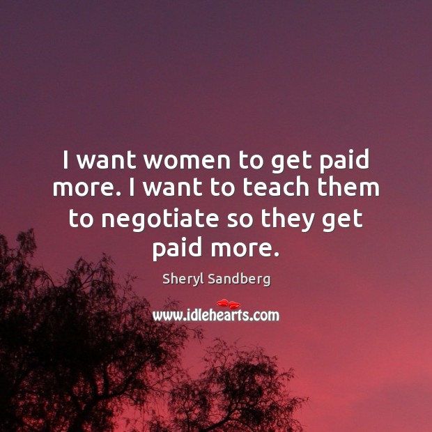 I want women to get paid more. I want to teach them to negotiate so they get paid more. Sheryl Sandberg Picture Quote