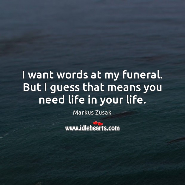 I want words at my funeral. But I guess that means you need life in your life. Markus Zusak Picture Quote