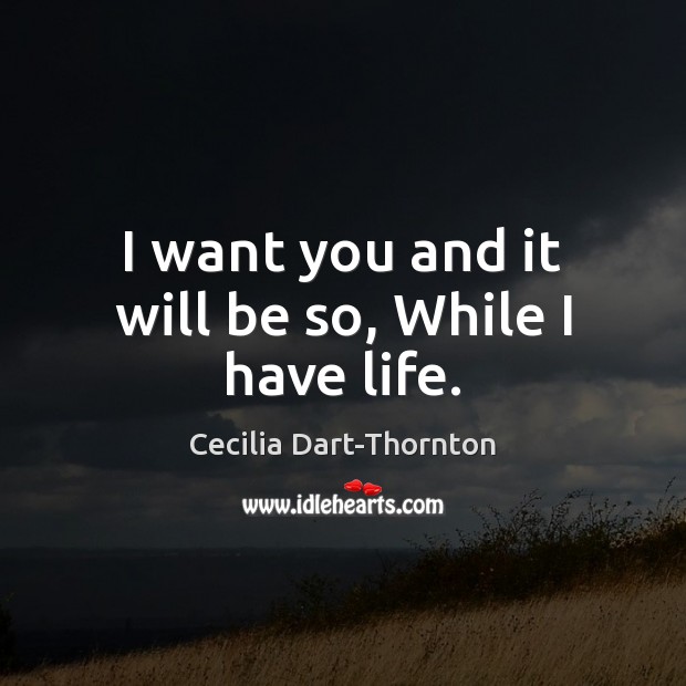 I want you and it will be so, While I have life. Cecilia Dart-Thornton Picture Quote