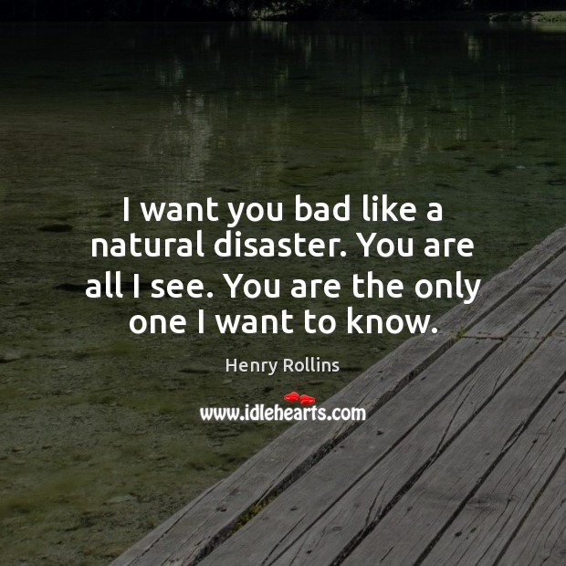 I want you bad like a natural disaster. You are all I Henry Rollins Picture Quote