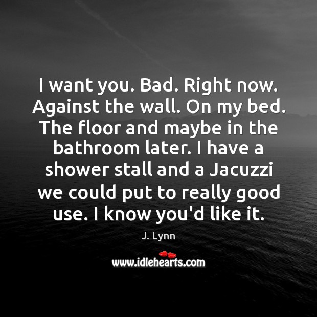I want you. Bad. Right now. Against the wall. On my bed. J. Lynn Picture Quote
