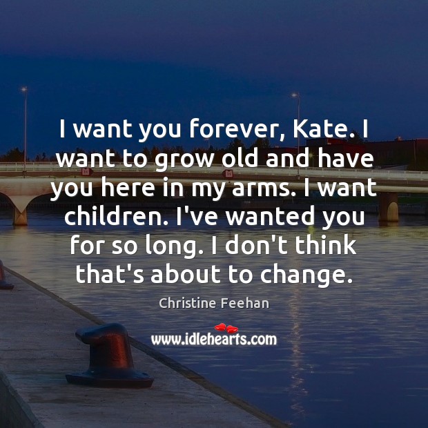 I want you forever, Kate. I want to grow old and have Christine Feehan Picture Quote