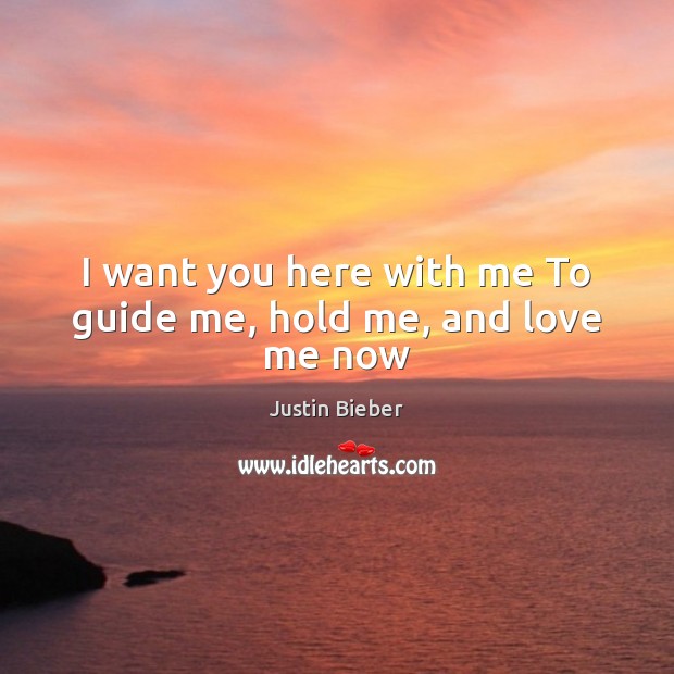 I want you here with me To guide me, hold me, and love me now Justin Bieber Picture Quote