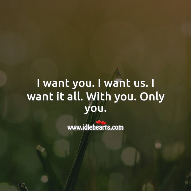 I want you. I want us. I want it all. With you. Only you. 