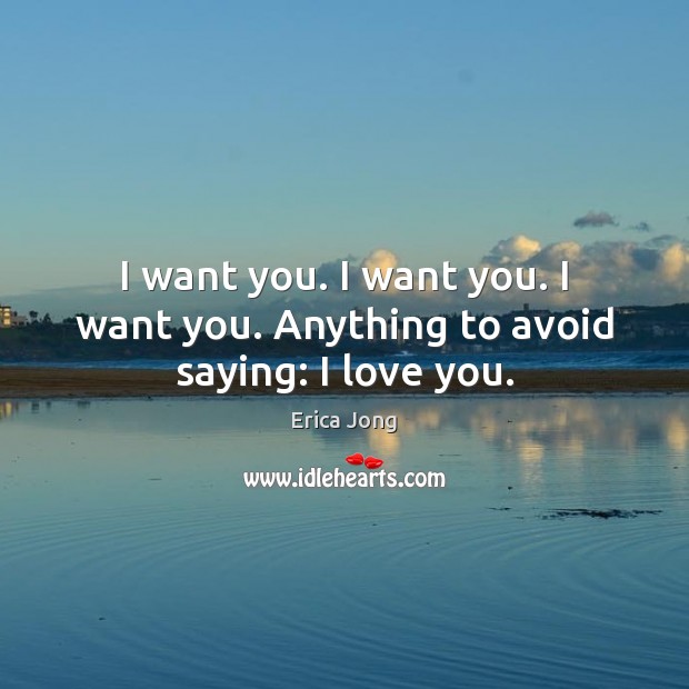 I want you. I want you. I want you. Anything to avoid saying: I love you. Erica Jong Picture Quote