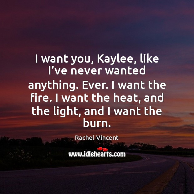 I want you, Kaylee, like I’ve never wanted anything. Ever. I Rachel Vincent Picture Quote