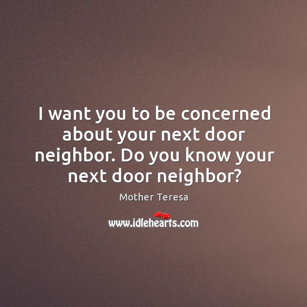 I want you to be concerned about your next door neighbor. Do you know your next door neighbor? Mother Teresa Picture Quote