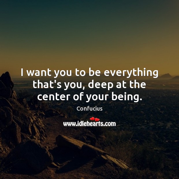 I want you to be everything that’s you, deep at the center of your being. Image
