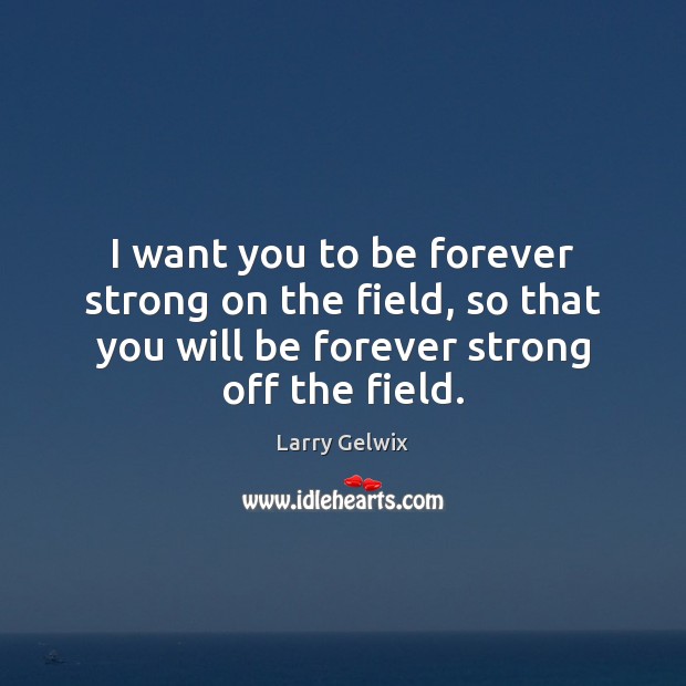 I want you to be forever strong on the field, so that Larry Gelwix Picture Quote
