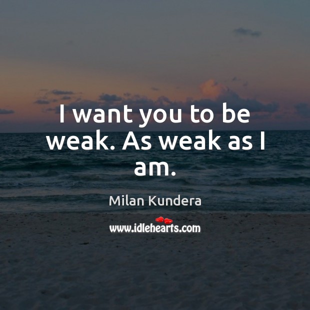 I want you to be weak. As weak as I am. Milan Kundera Picture Quote