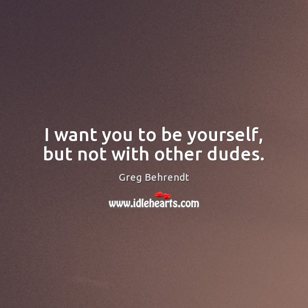 I want you to be yourself, but not with other dudes. Greg Behrendt Picture Quote