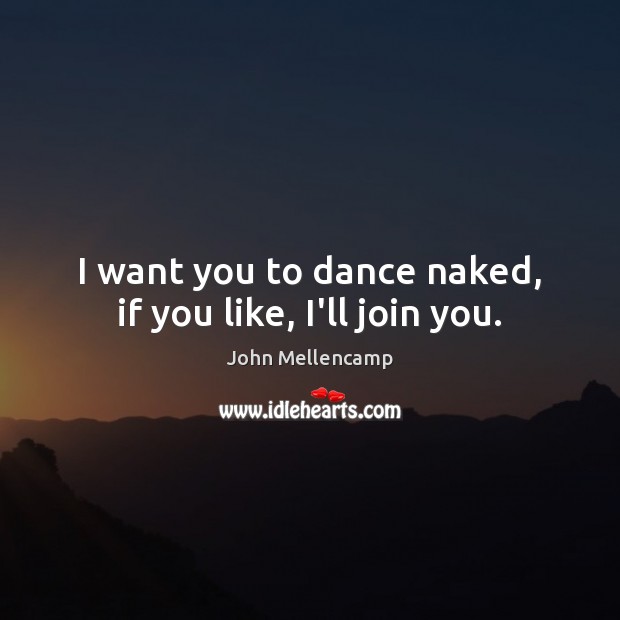 I want you to dance naked, if you like, I’ll join you. Image