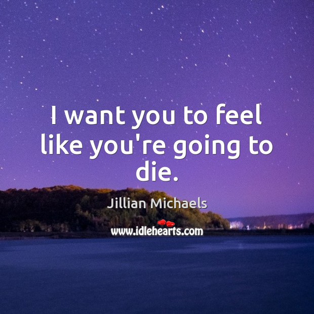 I want you to feel like you’re going to die. Jillian Michaels Picture Quote