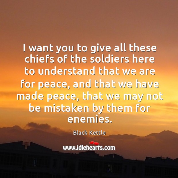 I want you to give all these chiefs of the soldiers here to understand that we are for Black Kettle Picture Quote