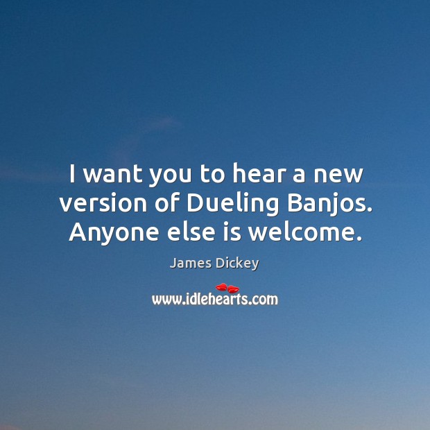 I want you to hear a new version of dueling banjos. Anyone else is welcome. Image