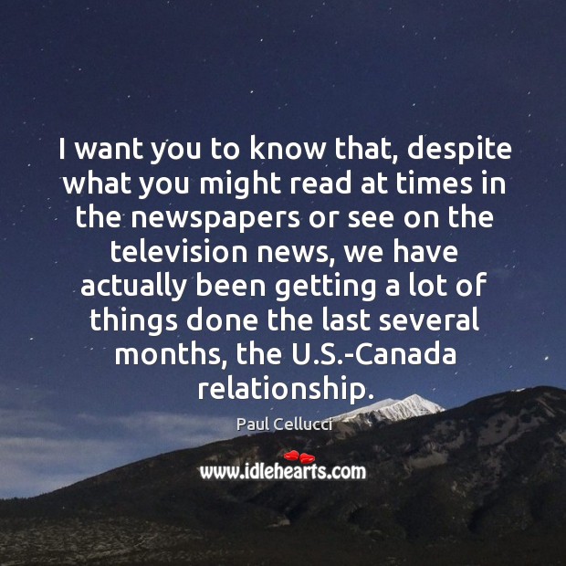 I want you to know that, despite what you might read at times in the newspapers or see Paul Cellucci Picture Quote