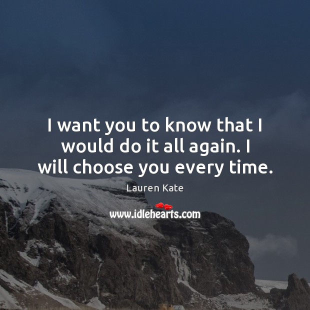 I want you to know that I would do it all again. I will choose you every time. Lauren Kate Picture Quote