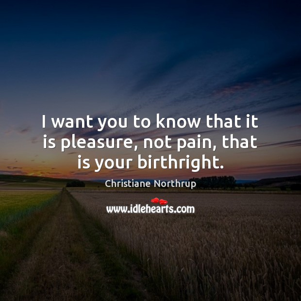 I want you to know that it is pleasure, not pain, that is your birthright. Christiane Northrup Picture Quote