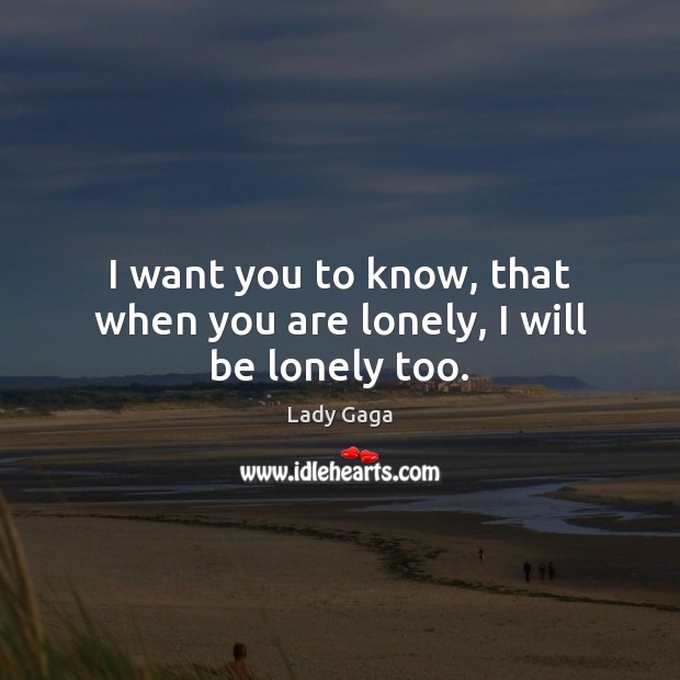 I want you to know, that when you are lonely, I will be lonely too. Lady Gaga Picture Quote