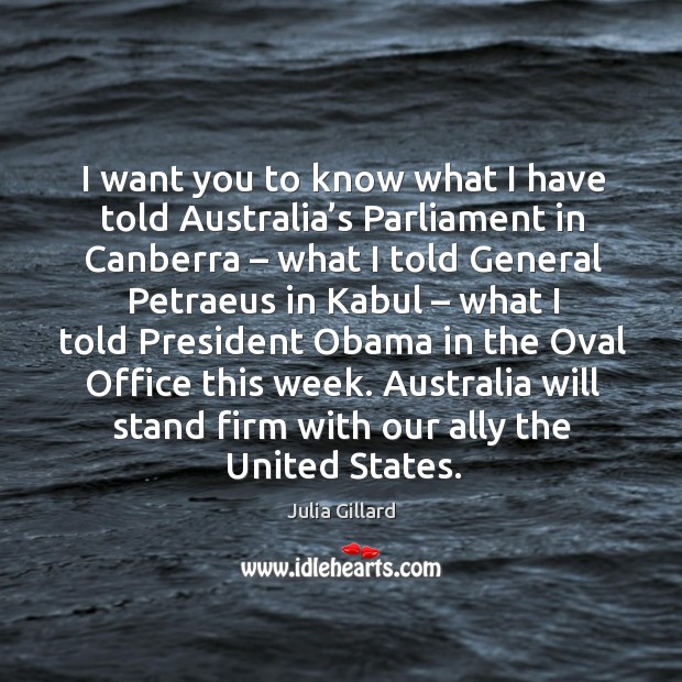 I want you to know what I have told australia’s parliament in canberra – what I told general Julia Gillard Picture Quote