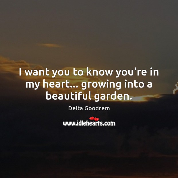 I want you to know you’re in my heart… growing into a beautiful garden. Delta Goodrem Picture Quote