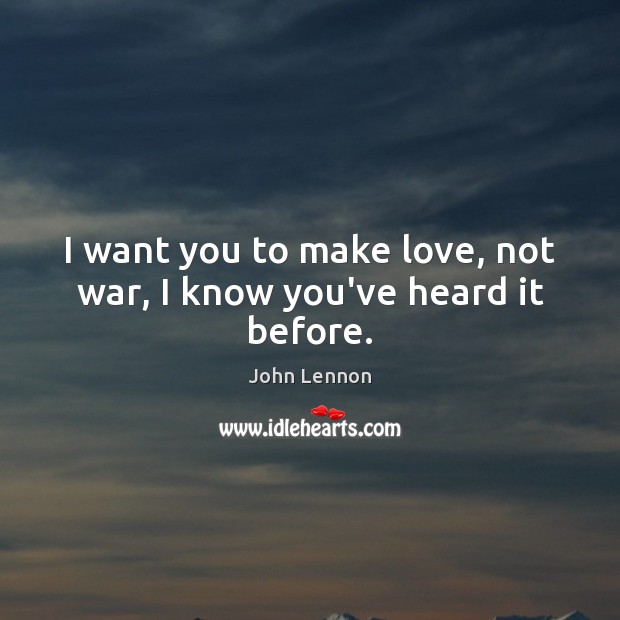 I want you to make love, not war, I know you’ve heard it before. Image