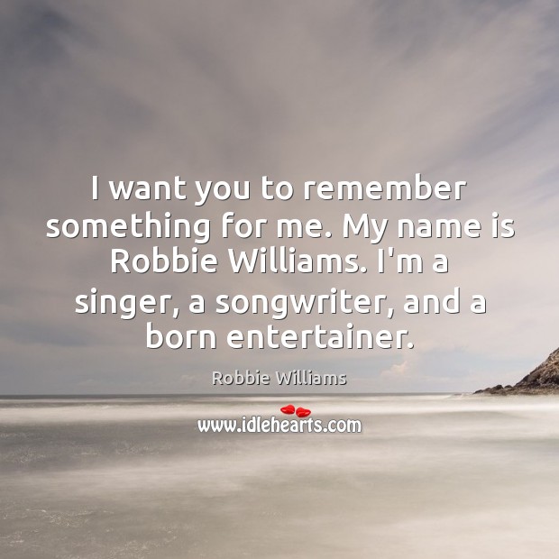 I want you to remember something for me. My name is Robbie Robbie Williams Picture Quote
