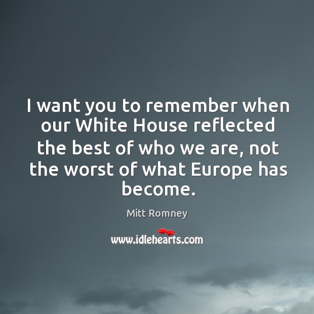 I want you to remember when our white house reflected the best of who we are, not the worst of what europe has become. Mitt Romney Picture Quote