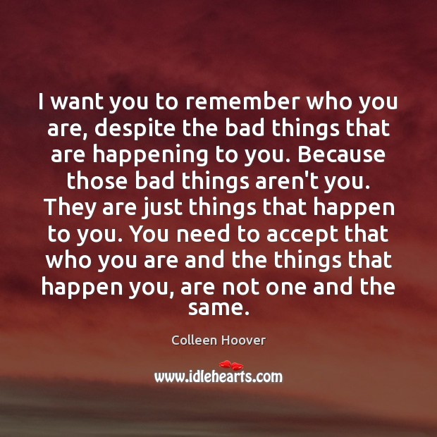 I want you to remember who you are, despite the bad things Colleen Hoover Picture Quote