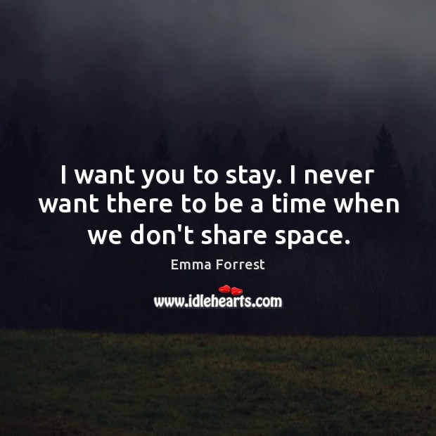I want you to stay. I never want there to be a time when we don’t share space. Emma Forrest Picture Quote