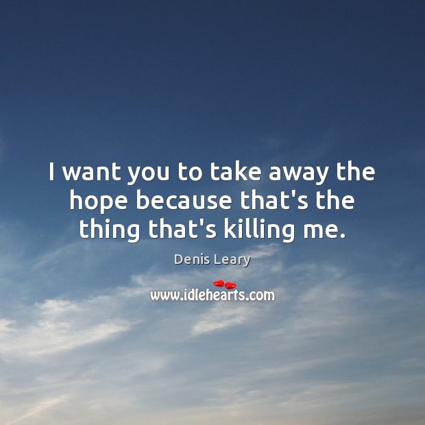 I want you to take away the hope because that’s the thing that’s killing me. Image