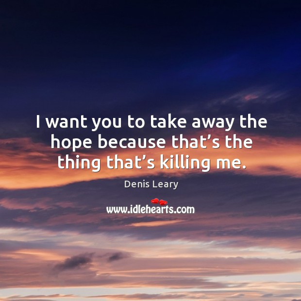 I want you to take away the hope because that’s the thing that’s killing me. Denis Leary Picture Quote