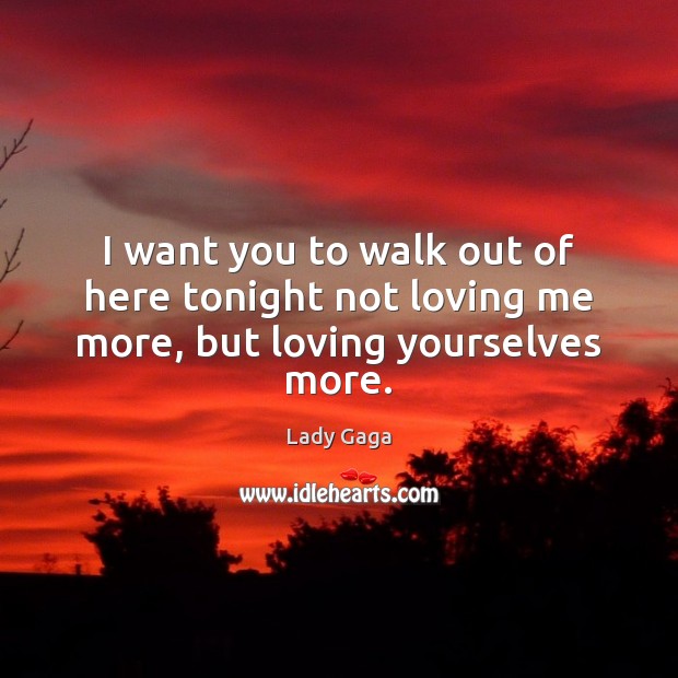 I want you to walk out of here tonight not loving me more, but loving yourselves more. Lady Gaga Picture Quote