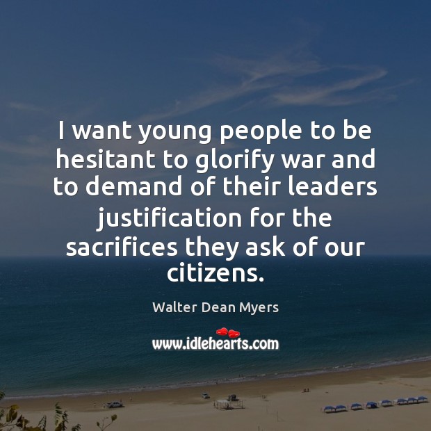 I want young people to be hesitant to glorify war and to 