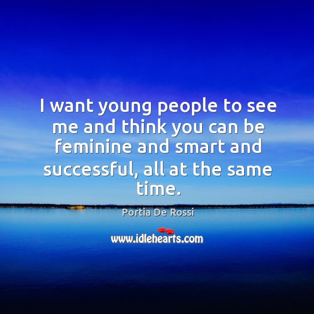 I want young people to see me and think you can be feminine and smart and successful, all at the same time. Portia De Rossi Picture Quote