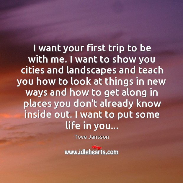 I want your first trip to be with me. I want to Tove Jansson Picture Quote