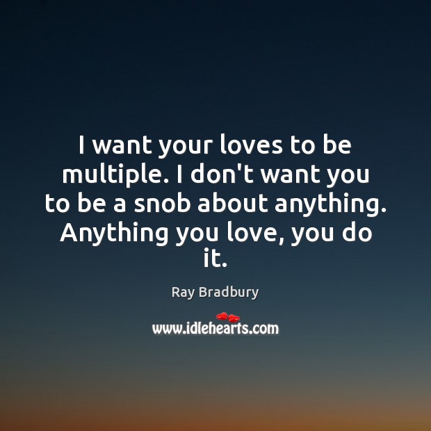 I want your loves to be multiple. I don’t want you to Ray Bradbury Picture Quote