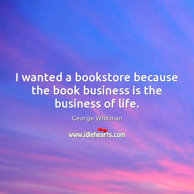 I wanted a bookstore because the book business is the business of life. George Whitman Picture Quote