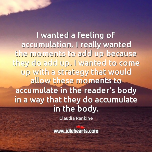 I wanted a feeling of accumulation. I really wanted the moments to Claudia Rankine Picture Quote