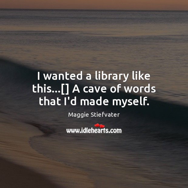 I wanted a library like this…[] A cave of words that I’d made myself. Maggie Stiefvater Picture Quote