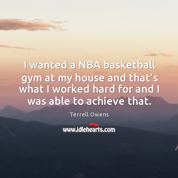 I wanted a nba basketball gym at my house and that’s what I worked hard for and I was able to achieve that. Terrell Owens Picture Quote