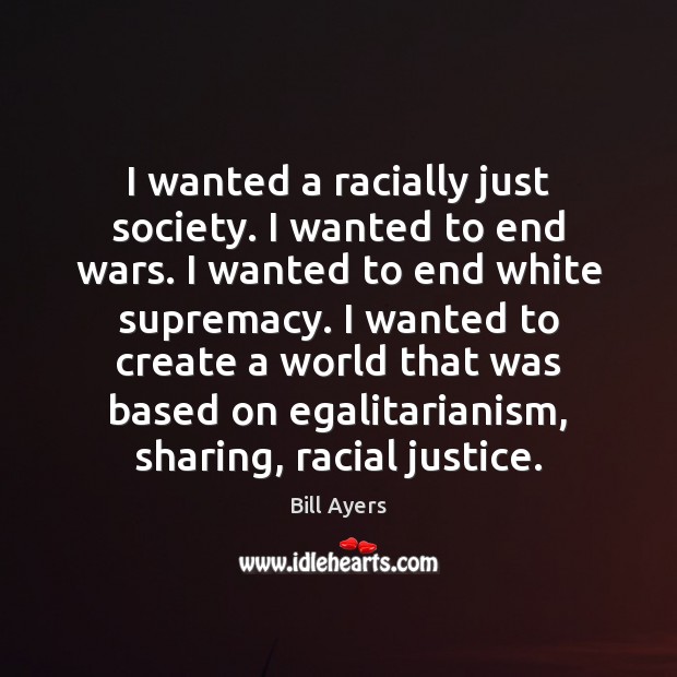I wanted a racially just society. I wanted to end wars. I Bill Ayers Picture Quote