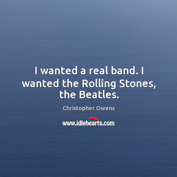 I wanted a real band. I wanted the Rolling Stones, the Beatles. Christopher Owens Picture Quote