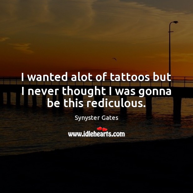 I wanted alot of tattoos but I never thought I was gonna be this rediculous. Synyster Gates Picture Quote