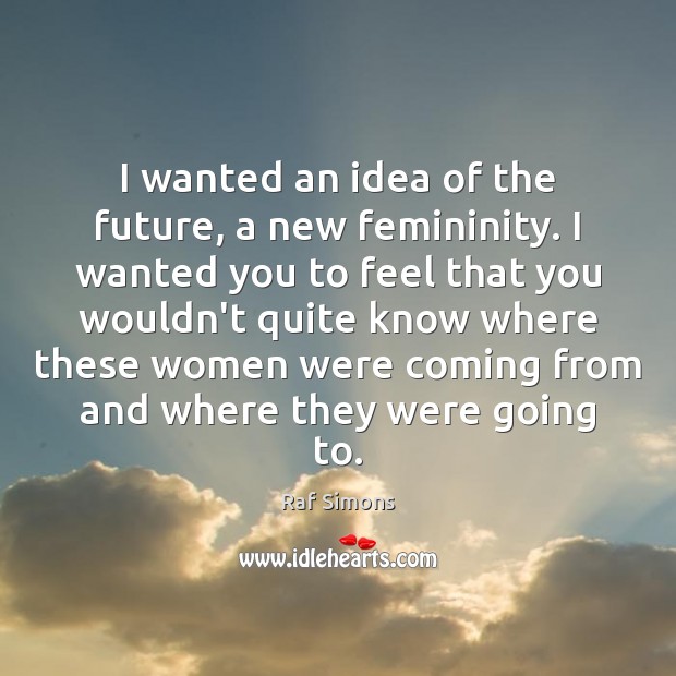 I wanted an idea of the future, a new femininity. I wanted Raf Simons Picture Quote