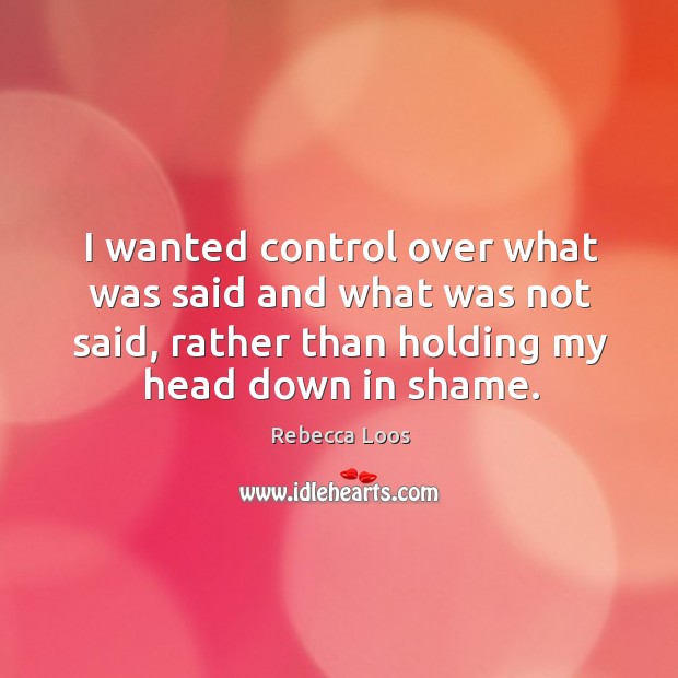I wanted control over what was said and what was not said, rather than holding my head down in shame. Rebecca Loos Picture Quote