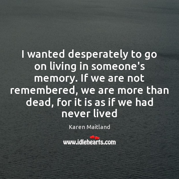 I wanted desperately to go on living in someone’s memory. If we Karen Maitland Picture Quote