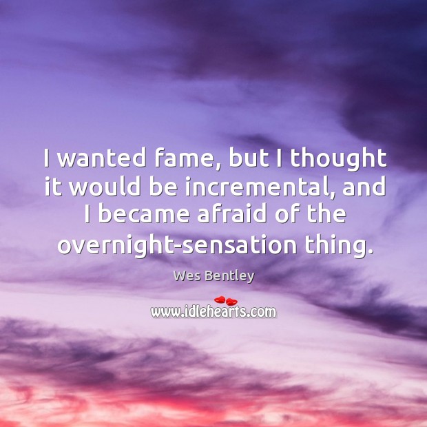 I wanted fame, but I thought it would be incremental, and I became afraid of the overnight-sensation thing. Wes Bentley Picture Quote