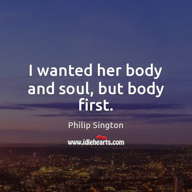 I wanted her body and soul, but body first. Philip Sington Picture Quote